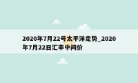 2020年7月22号太平洋走势_2020年7月22日汇率中间价