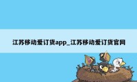 江苏移动爱订货app_江苏移动爱订货官网