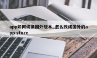 app如何切换国外版本_怎么改成国外的app store