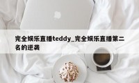 完全娱乐直播teddy_完全娱乐直播第二名的逆袭