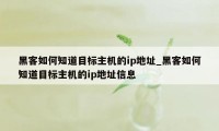 黑客如何知道目标主机的ip地址_黑客如何知道目标主机的ip地址信息