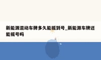 新能源混动车牌多久能摇到号_新能源车牌还能摇号吗