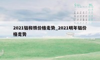 2021铝和铁价格走势_2021明年铝价格走势