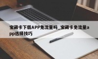 宝藏卡下载APP免流量吗_宝藏卡免流量app选择技巧