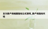 主力散户线幅图指标公式源码_散户线指标代码