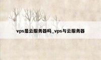 vps是云服务器吗_vps与云服务器