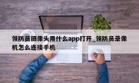 领防员摄像头用什么app打开_领防员录像机怎么连接手机