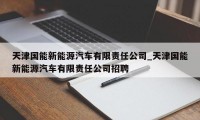 天津国能新能源汽车有限责任公司_天津国能新能源汽车有限责任公司招聘