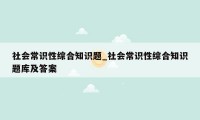 社会常识性综合知识题_社会常识性综合知识题库及答案