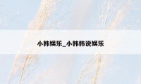 小韩娱乐_小韩韩说娱乐