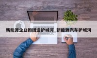 新能源企业抱团造护城河_新能源汽车护城河