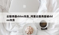 云服务器ddos攻击_阿里云服务器被ddos攻击