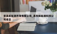 景禹新能源开发有限公司_禹和新能源科技公司老总