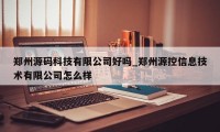 郑州源码科技有限公司好吗_郑州源控信息技术有限公司怎么样