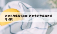 河北艺考生报名app_河北省艺考生服务站考试院