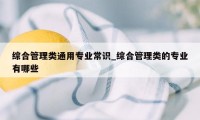 综合管理类通用专业常识_综合管理类的专业有哪些