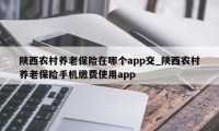 陕西农村养老保险在哪个app交_陕西农村养老保险手机缴费使用app