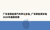 广东省新能源汽车转让补贴_广东新能源补贴2020年最新政策