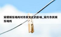 宋朝娱乐场所对市民文化的影响_宋代市民娱乐场所