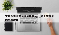 求推荐幼儿学习拼音免费app_幼儿学拼音的免费软件