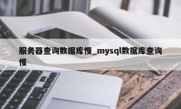 服务器查询数据库慢_mysql数据库查询慢