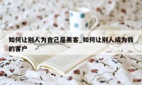 如何让别人为自己是黑客_如何让别人成为我的客户