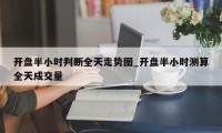 开盘半小时判断全天走势图_开盘半小时测算全天成交量