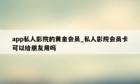 app私人影院的黄金会员_私人影院会员卡可以给朋友用吗