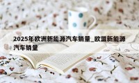 2025年欧洲新能源汽车销量_欧盟新能源汽车销量