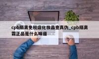 cpb隔离免税店化妆品查真伪_cpb隔离霜正品是什么味道