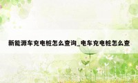 新能源车充电桩怎么查询_电车充电桩怎么查