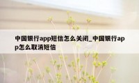 中国银行app短信怎么关闭_中国银行app怎么取消短信