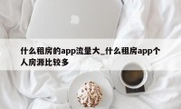 什么租房的app流量大_什么租房app个人房源比较多