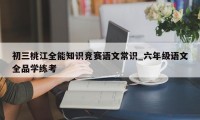 初三桃江全能知识竞赛语文常识_六年级语文全品学练考