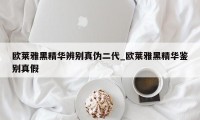 欧莱雅黑精华辨别真伪二代_欧莱雅黑精华鉴别真假