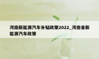 河南新能源汽车补贴政策2022_河南省新能源汽车政策