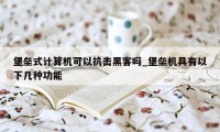 堡垒式计算机可以抗击黑客吗_堡垒机具有以下几种功能