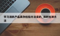 学习消防产品真伪检验方法目的_消防检测方法