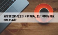 豆浆机塑料壳怎么分辨真伪_怎么辨别九阳豆浆机的真假