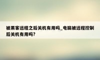 被黑客远程之后关机有用吗_电脑被远程控制后关机有用吗?