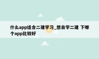 什么app适合二建学习_想自学二建 下哪个app比较好