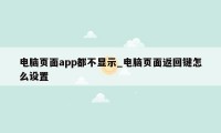 电脑页面app都不显示_电脑页面返回键怎么设置