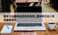 重庆江北国际社区房价走势_重庆市江北二手房最新房价