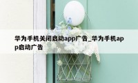 华为手机关闭启动app广告_华为手机app启动广告