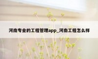 河南专业的工程管理app_河南工程怎么样