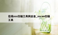 在线xss扫描工具网企业_xscan扫描工具