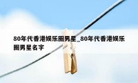 80年代香港娱乐圈男星_80年代香港娱乐圈男星名字