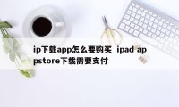 ip下载app怎么要购买_ipad appstore下载需要支付