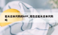 能从日本代购的APP_现在还能从日本代购吗