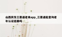 山西民生三晋通老来app_三晋通能查询老年认证结果吗